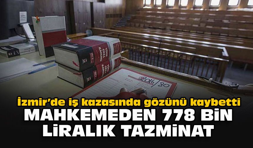 İzmir’de iş kazasında gözünü kaybetti: Mahkemeden 778 bin liralık tazminat
