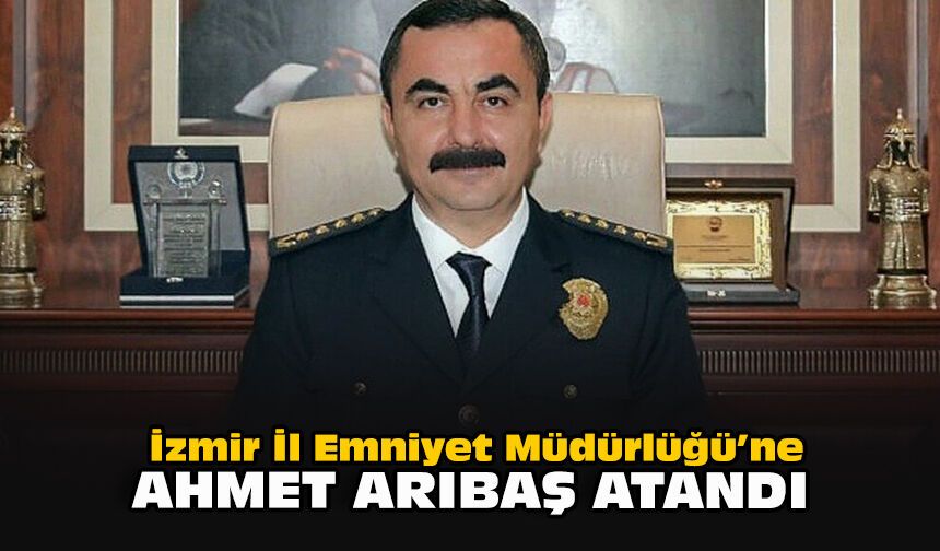 İzmir İl Emniyet Müdürlüğü’ne Ahmet Arıbaş atandı