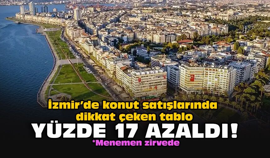 İzmir’de konut satışlarında dikkat çeken tablo: Yüzde 17 azaldı!