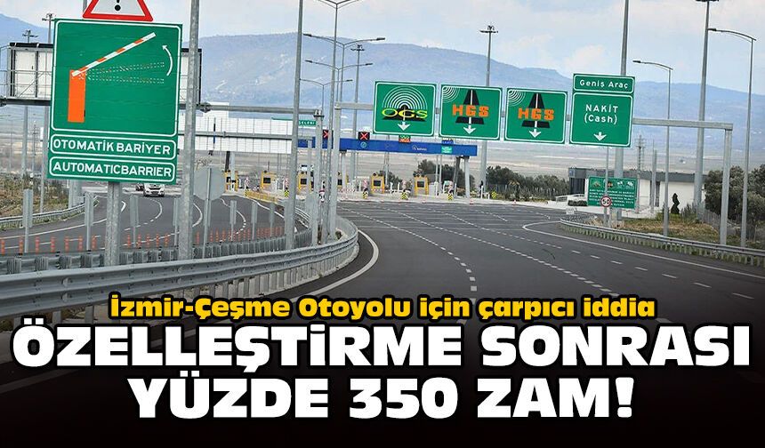 İzmir-Çeşme Otoyolu için çarpıcı iddia: Özelleştirme sonrası yüzde 350 zam!