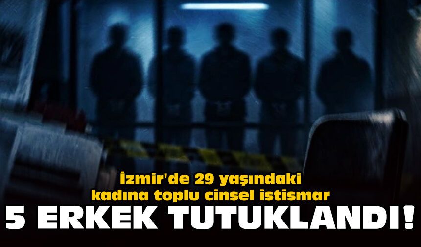 İzmir'de 29 yaşındaki kadına toplu cinsel istismar: 5 erkek tutuklandı