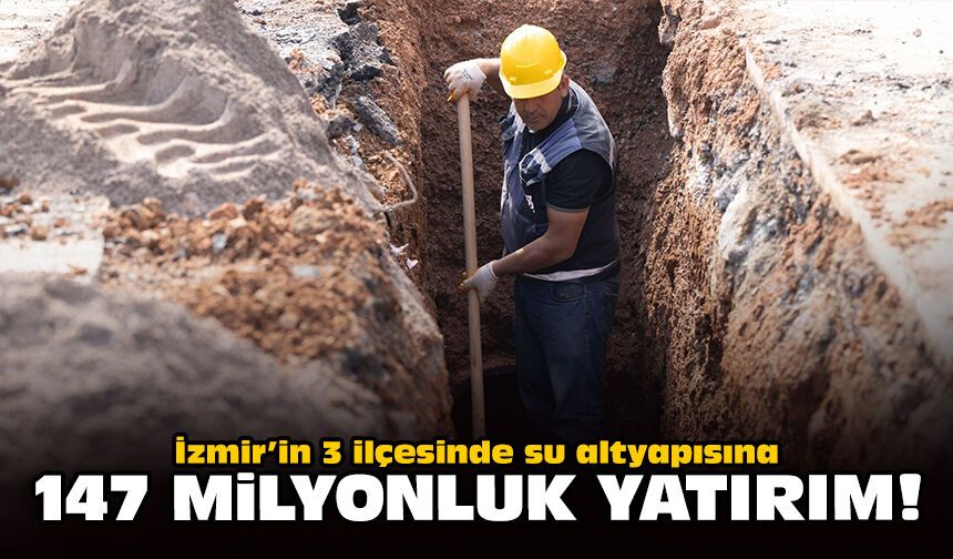 İzmir’in 3 ilçesinde su altyapısına 147 milyonluk yatırım