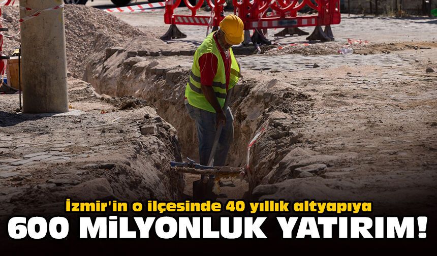 İzmir'in o ilçesinde 40 yıllık altyapıya 600 milyonluk yatırım!