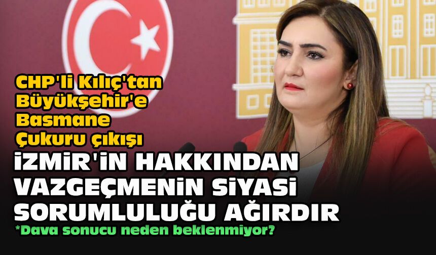 CHP'li Kılıç'tan Büyükşehir'e Basmane Çukuru çıkışı: İzmir'in hakkından vazgeçmenin siyasi sorumluluğu ağırdır