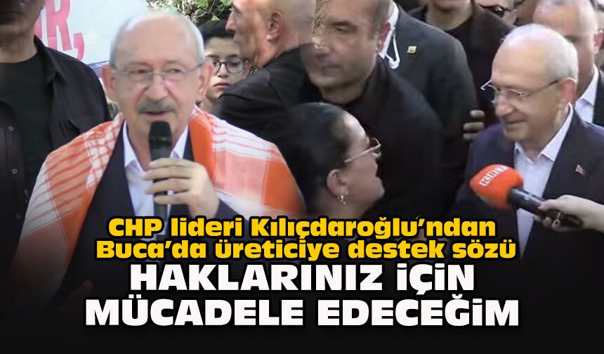 CHP lideri Kılıçdaroğlu’ndan Buca’da üreticiye destek sözü: Haklarınız için mücadele edeceğim
