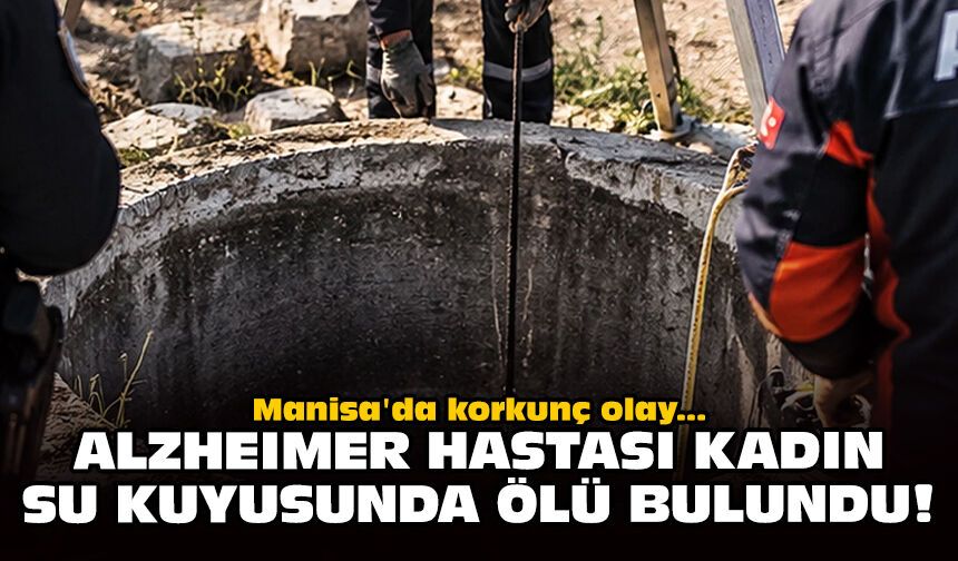 Manisa'da korkunç olay: Alzheimer hastası kadın su kuyusunda ölü bulundu