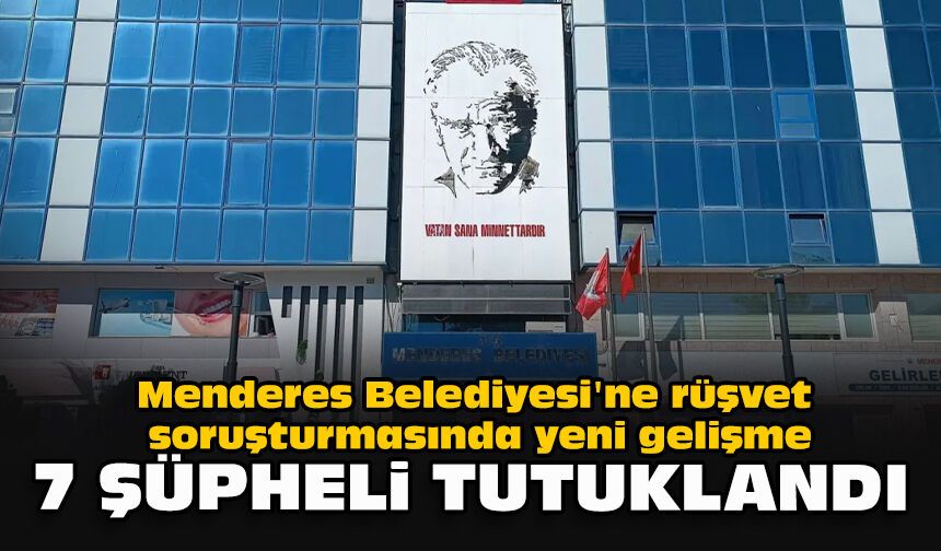 Menderes Belediyesi'ne rüşvet soruşturmasında yeni gelişme... 7 şüpheli tutuklandı