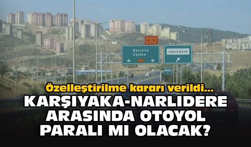 Özelleştirilme kararı verildi... Karşıyaka-Narlıdede arasında otoyol paralı mı olacak?