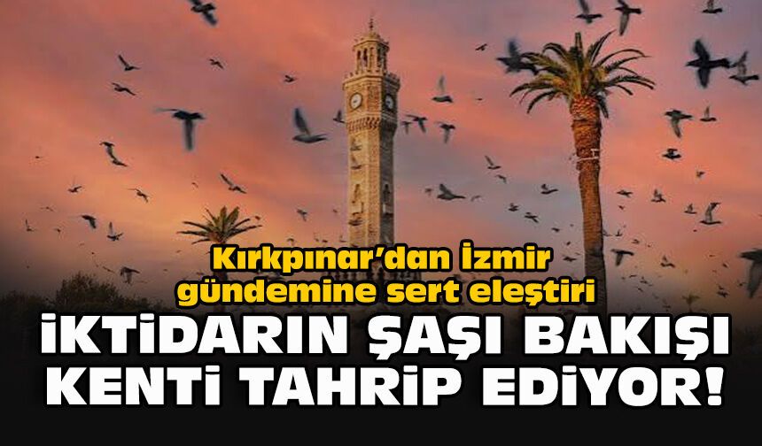 Kırkpınar’dan İzmir gündemine sert eleştiri: İktidarın şaşı bakışı kenti tahrip ediyor!