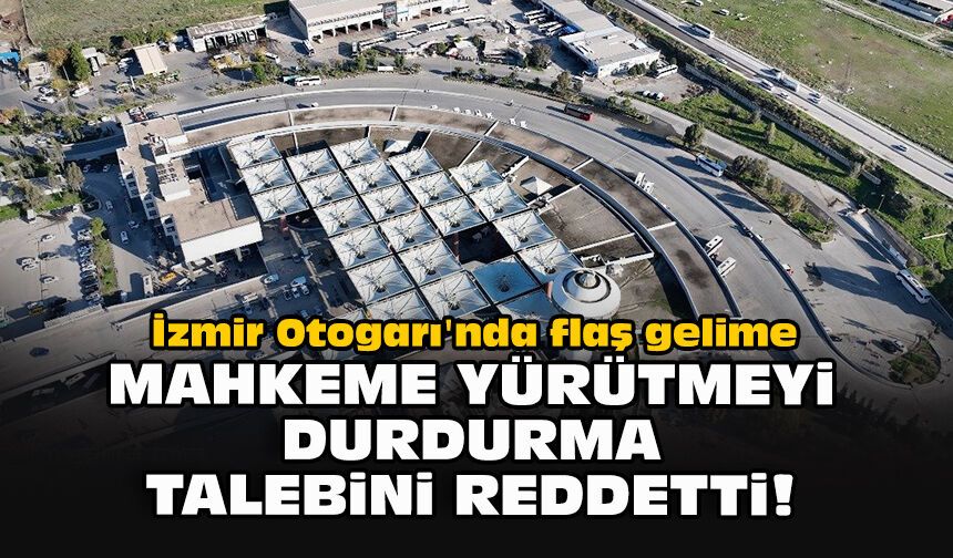 İzmir Otogarı'nda flaş gelime: Mahkeme ürütmeyi Durdurma Talebini reddetti!