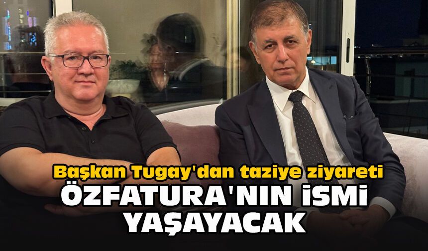 Başkan Tugay'dan taziye ziyareti... Özfatura'nın ismi yaşayacak