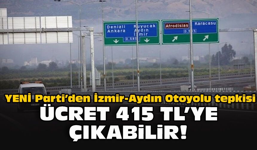 YENİ Parti’den İzmir-Aydın Otoyolu tepkisi: Ücret 415 TL’ye çıkabilir!
