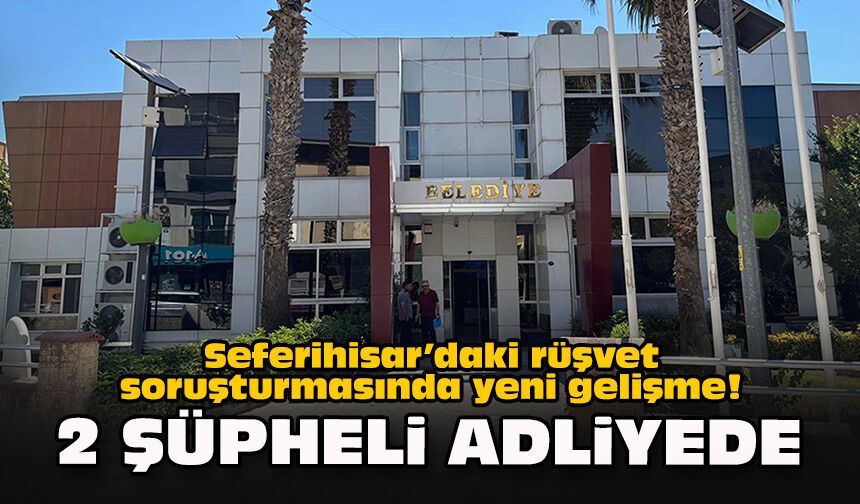 Seferihisar’daki rüşvet soruşturmasında yeni gelişme! 2 şüpheli adliyede
