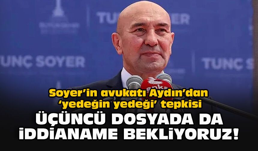 Soyer’in avukatı Aydın’dan ‘yedeğin yedeği’ tepkisi: Üçüncü dosyada da iddianame bekliyoruz!
