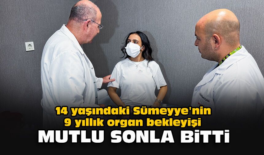14 yaşındaki Sümeyye'nin 9 yıllık organ bekleyişi mutlu sonla bitti