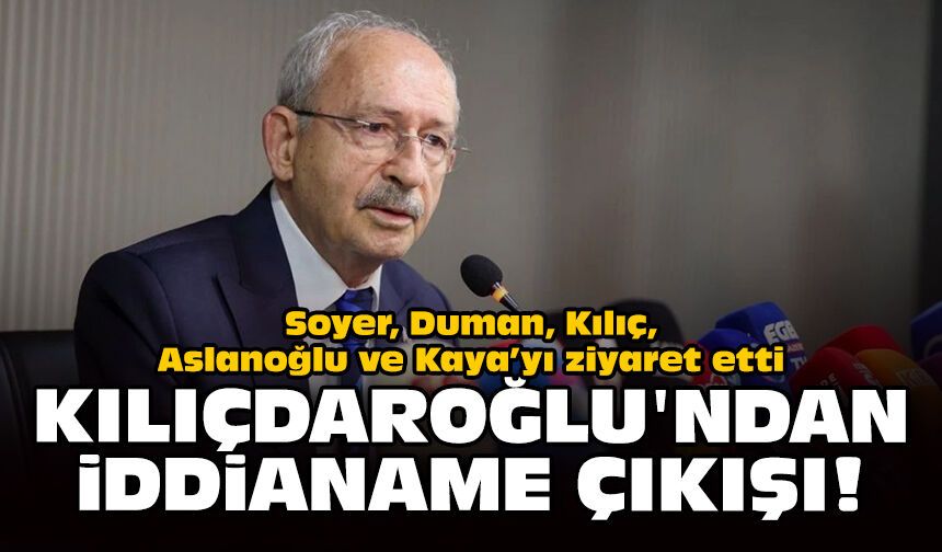 Soyer, Duman, Kılıç, Aslanoğlu ve Kaya’yı ziyaret etti: Kılıçdaroğlu'ndan iddianame çıkışı