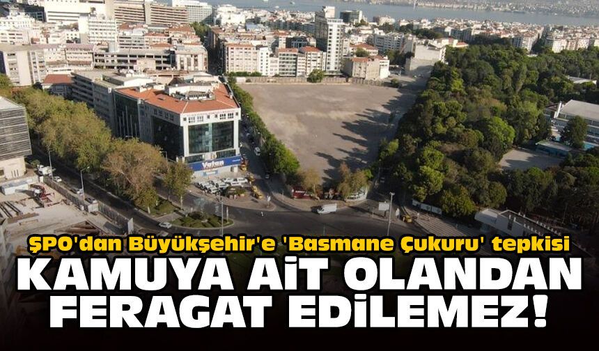 ŞPO'dan Büyükşehir'e 'Basmane Çukuru' tepkisi: Kamuya ait olandan feragat edilemez!