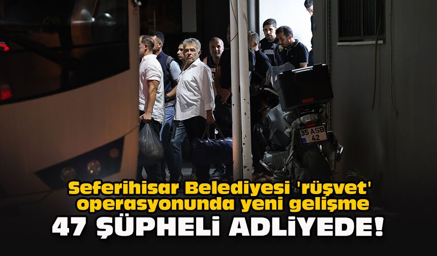 Seferihisar Belediyesi 'rüşvet' operasyonunda yeni gelişme... 47 şüpheli adliyede!