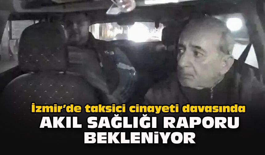 İzmir’de taksici cinayeti davasında akıl sağlığı raporu bekleniyor