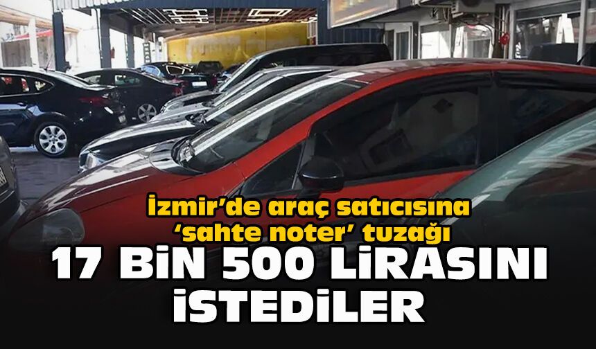 İzmir’de araç satıcısına ‘sahte noter’ tuzağı: 17 bin 500 lirasını istediler