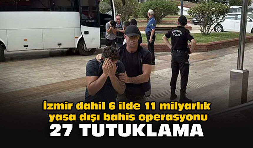İzmir dahil 6 ilde 11 milyarlık yasa dışı bahis operasyonu: 27 tutuklama