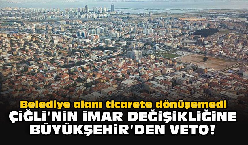 Belediye alanı ticarete dönüşemedi... Çiğli'nin imar değişikliğine Büyükşehir'den veto!