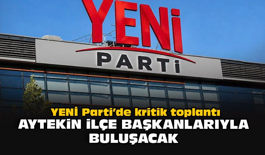 YENİ Parti’de kritik toplantı: Aytekin ilçe başkanlarıyla buluşacak