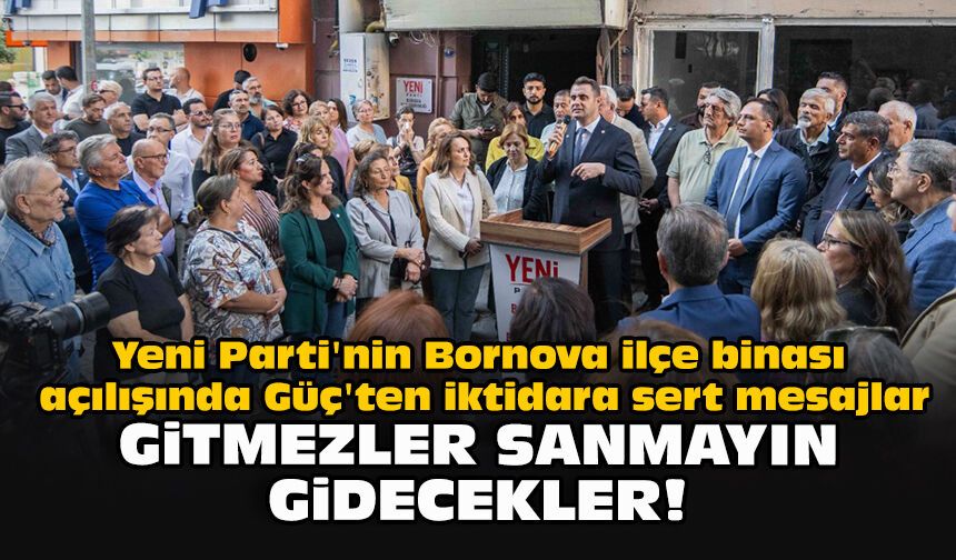 Yeni Parti'nin Bornova ilçe binası açılışında Güç'ten iktidara sert mesajlar: Gitmezler sanmayın gidecekler!