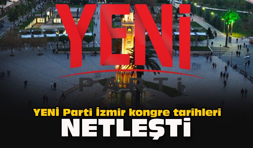 YENİ Parti İzmir kongre tarihleri netleşti