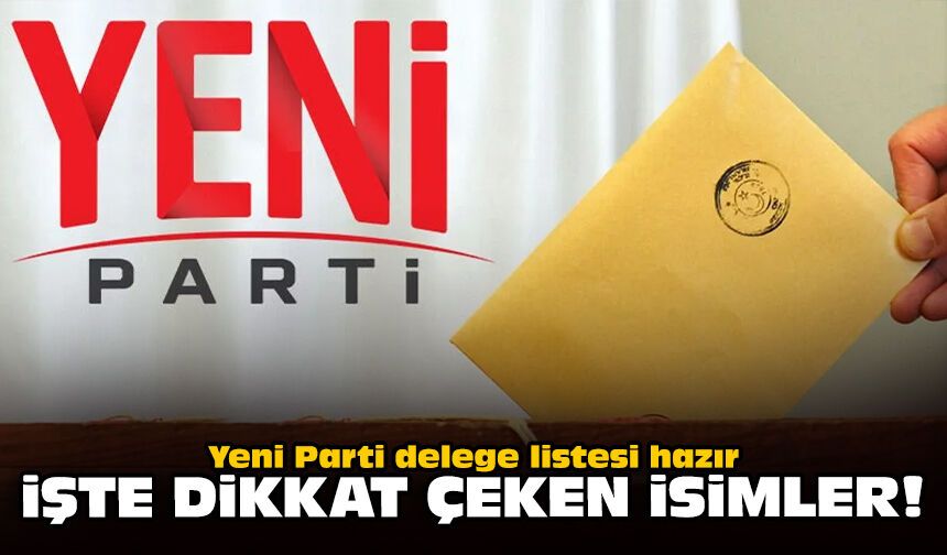 Yeni Parti delege listesi hazır: İşte dikkat çeken isimler!