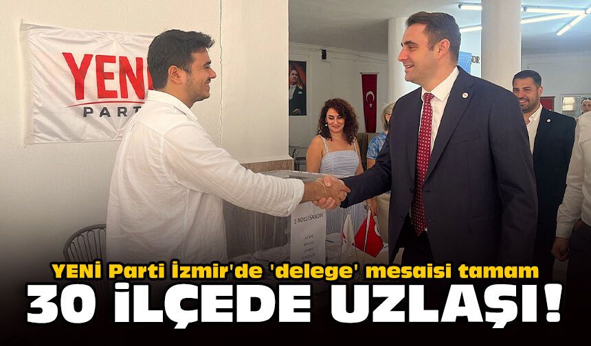 YENİ Parti İzmir'de 'delege' mesaisi tamam: 30 ilçede uzlaşı!