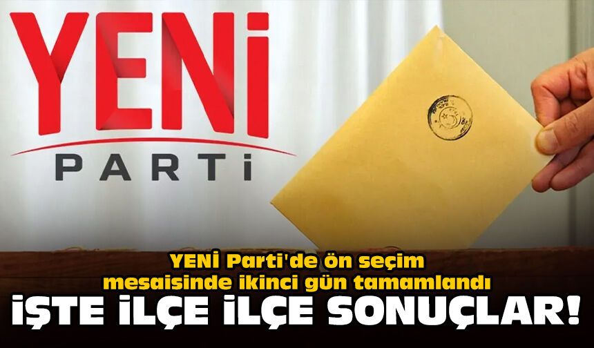 YENİ Parti'de ön seçim mesaisinde ikinci gün tamamlandı: İşte ilçe ilçe sonuçlar!