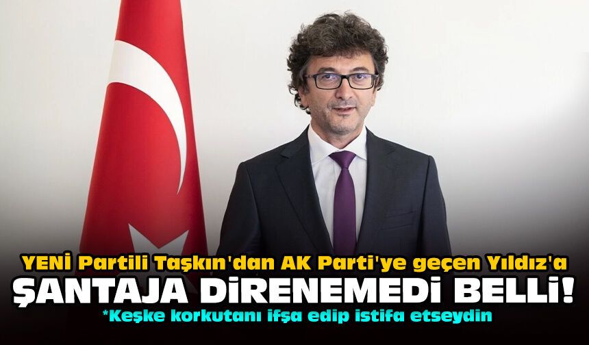 YENİ Partili Taşkın'dan AK Parti'ye geçen Yıldız'a: Şantaja direnemedi belli!