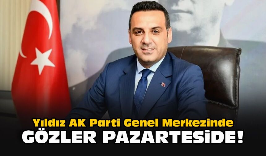 Yıldız AK Parti Genel Merkezinde gözler pazarteside!