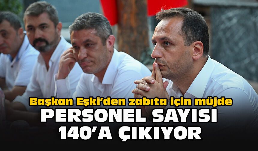 Başkan Eşki’den zabıta için müjde: Personel sayısı 140’a çıkıyor