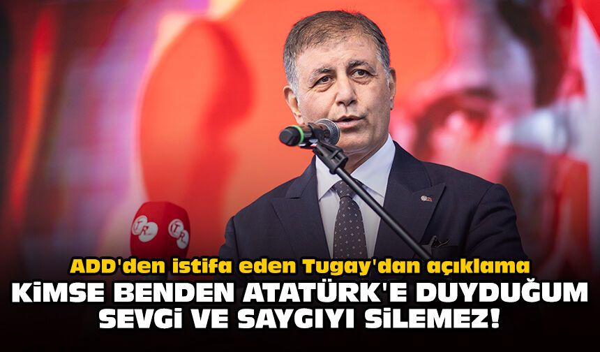 ADD'den istifa eden Tugay'dan açıklama: Kimse benden Atatürk'e duyduğum sevgi ve saygıyı silemez!