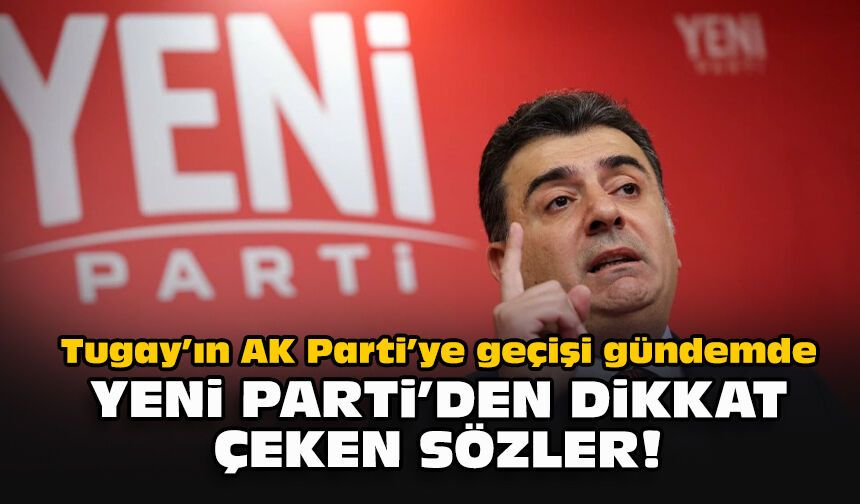 Tugay’ın AK Parti’ye geçişi gündemde: YENİ Parti’den dikkat çeken sözler!