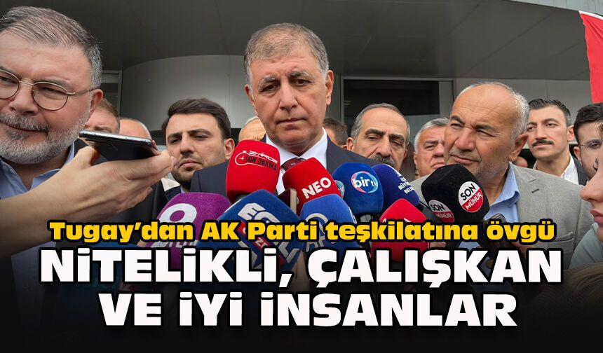 Tugay’dan AK Parti teşkilatına övgü: Nitelikli, çalışkan ve iyi insanlar