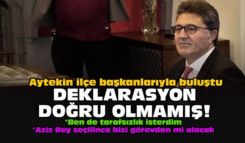 Aytekin ilçe başkanlarıyla buluştu... Deklarasyon doğru olmamış!