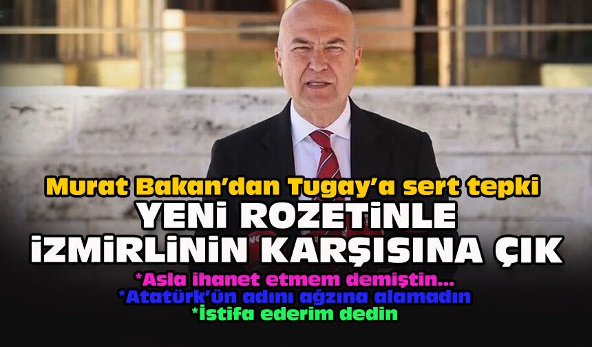 Murat Bakan’dan Tugay’a sert tepki: “Yeni rozetinle İzmirlinin karşısına çık”