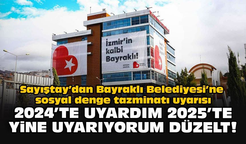 Sayıştay’dan Bayraklı Belediyesi’ne sosyal denge tazminatı uyarısı: 2024’te uyardım 2025’te yine uyarıyorum düzelt!