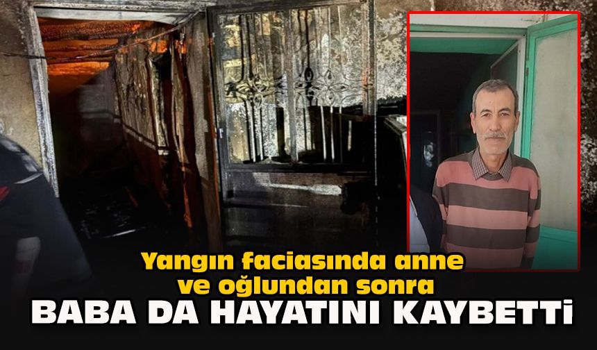 Yangın faciasında anne ve oğlundan sonra baba da hayatını kaybetti