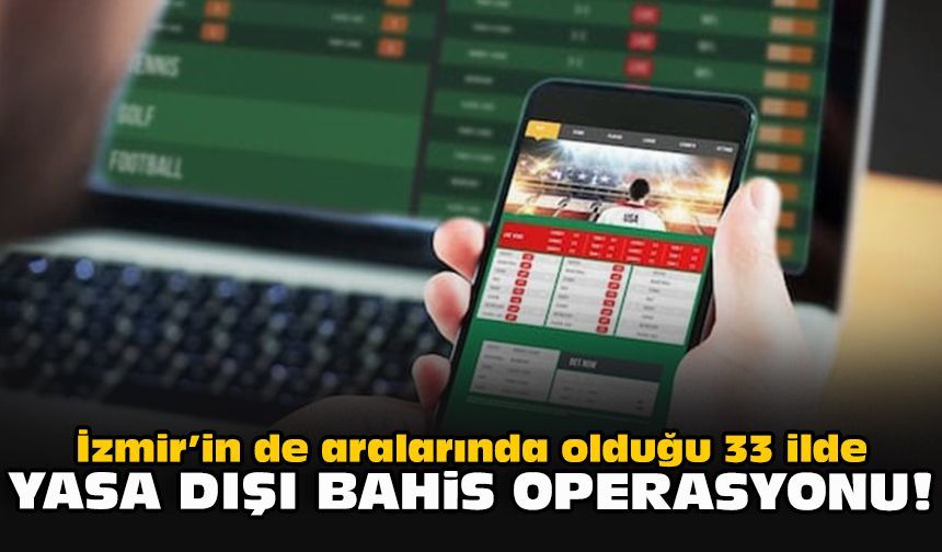 İzmir’in de aralarında olduğu 33 ilde yasa dışı bahis operasyonu!