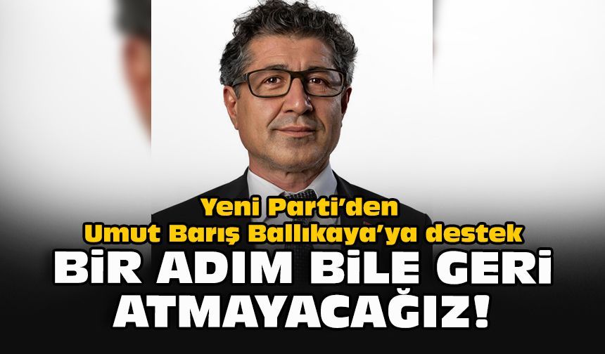 Yeni Parti’den Umut Barış Ballıkaya’ya destek: Bir adım bile geri atmayacağız!