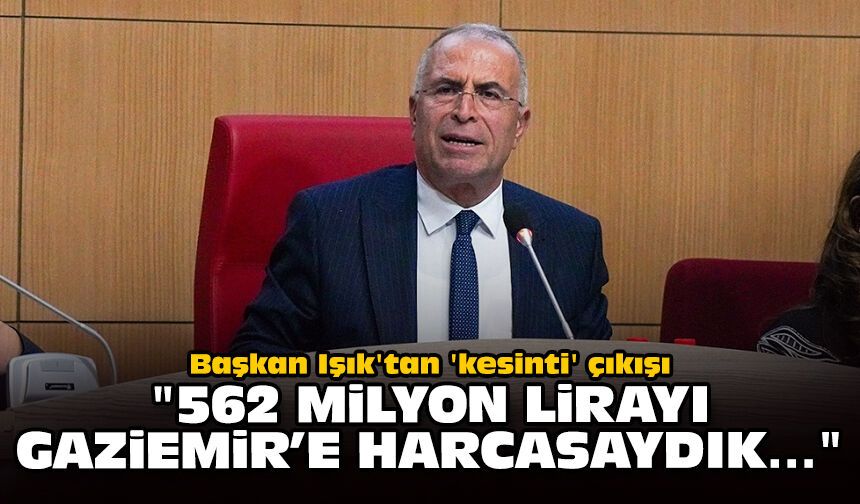 Başkan Işık'tan 'kesinti' çıkışı: "562 milyon lirayı Gaziemir’e harcasaydık…"