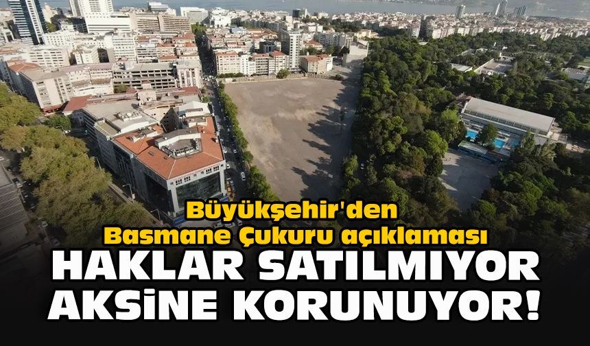Büyükşehir'den Basmane Çukuru açıklaması:  Haklar satılmıyor aksine korunuyor!