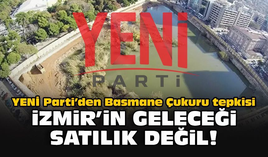 YENİ Parti’den Basmane Çukuru tepkisi: İzmir’in geleceği satılık değil!