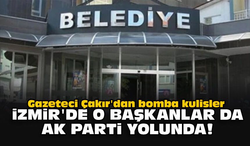 Gazeteci Çakır'dan bomba kulisler... İzmir'de o başkanlar da AK Parti yolunda!