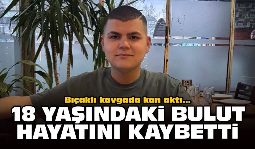 Bıçaklı kavgada kan aktı: 18 yaşındaki Bulut hayatını kaybetti