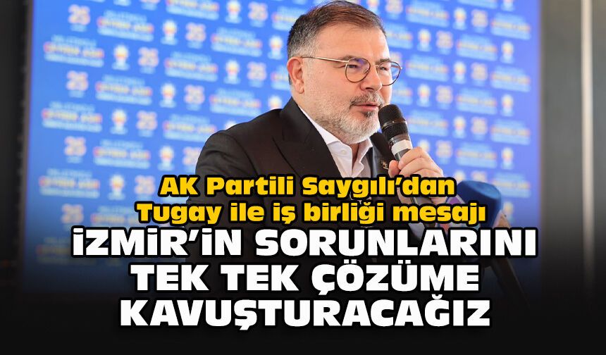 AK Partili Saygılı’dan Tugay ile iş birliği mesajı: İzmir’in sorunlarını tek tek çözüme kavuşturacağız